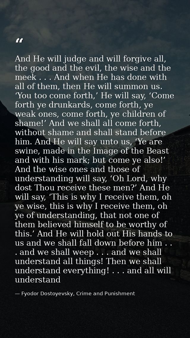 And He will judge and will forgive all, the good and the evil, the wise and the meek . . . And when He has done with all — Fyodor Dostoyevsky, Crime and Punishment
