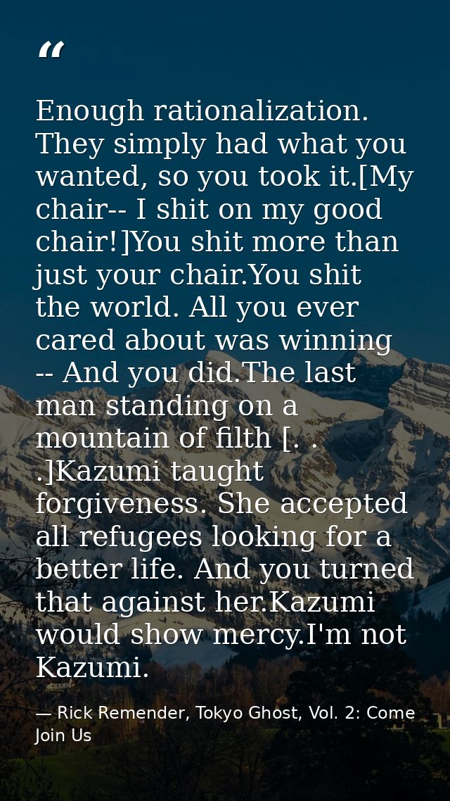 Enough rationalization. They simply had what you wanted, so you took it.[My chair-- I shit on my good chair!]You shit mo — Rick Remender, Tokyo Ghost, Vol. 2: Come Join Us