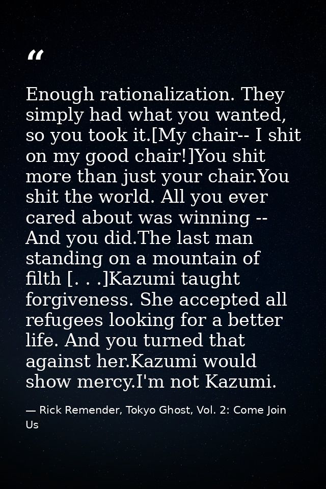 Enough rationalization. They simply had what you wanted, so you took it.[My chair-- I shit on my good chair!]You shit mo — Rick Remender, Tokyo Ghost, Vol. 2: Come Join Us