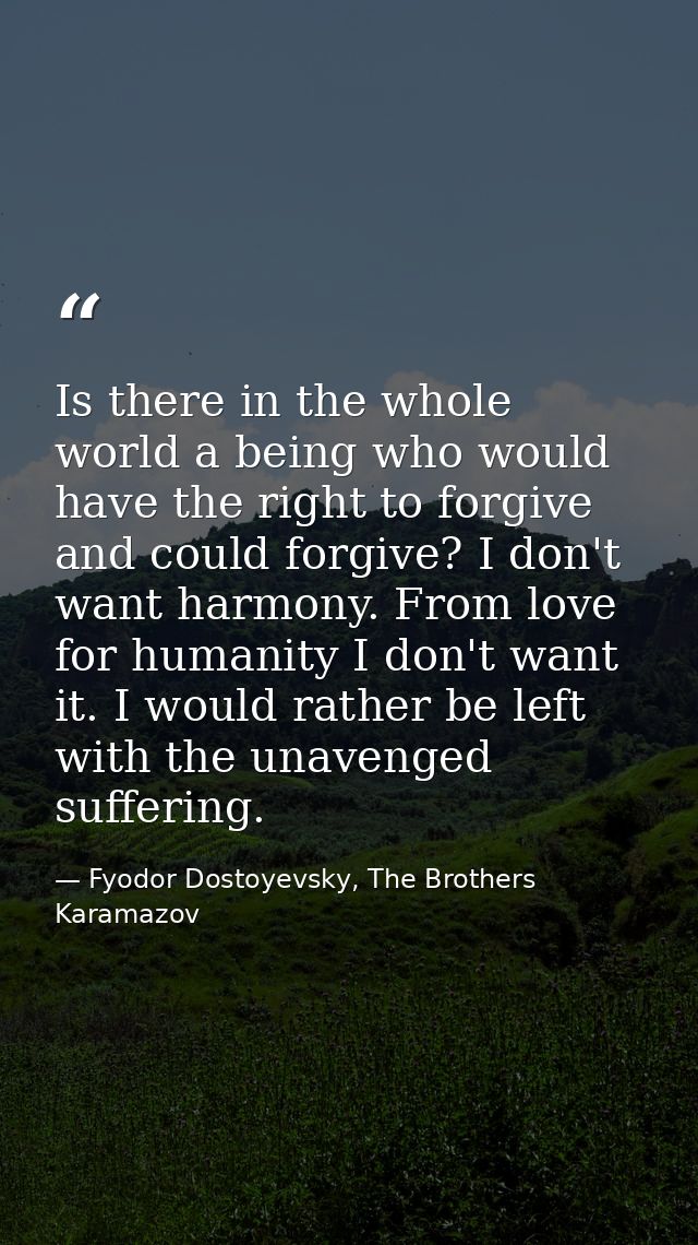 Is there in the whole world a being who would have the right to forgive and could forgive? I don't want harmony. From lo — Fyodor Dostoyevsky, The Brothers Karamazov