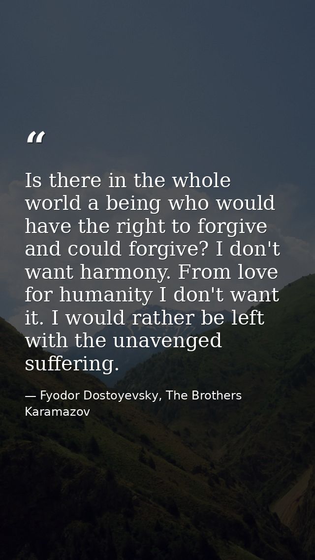 Is there in the whole world a being who would have the right to forgive and could forgive? I don't want harmony. From lo — Fyodor Dostoyevsky, The Brothers Karamazov