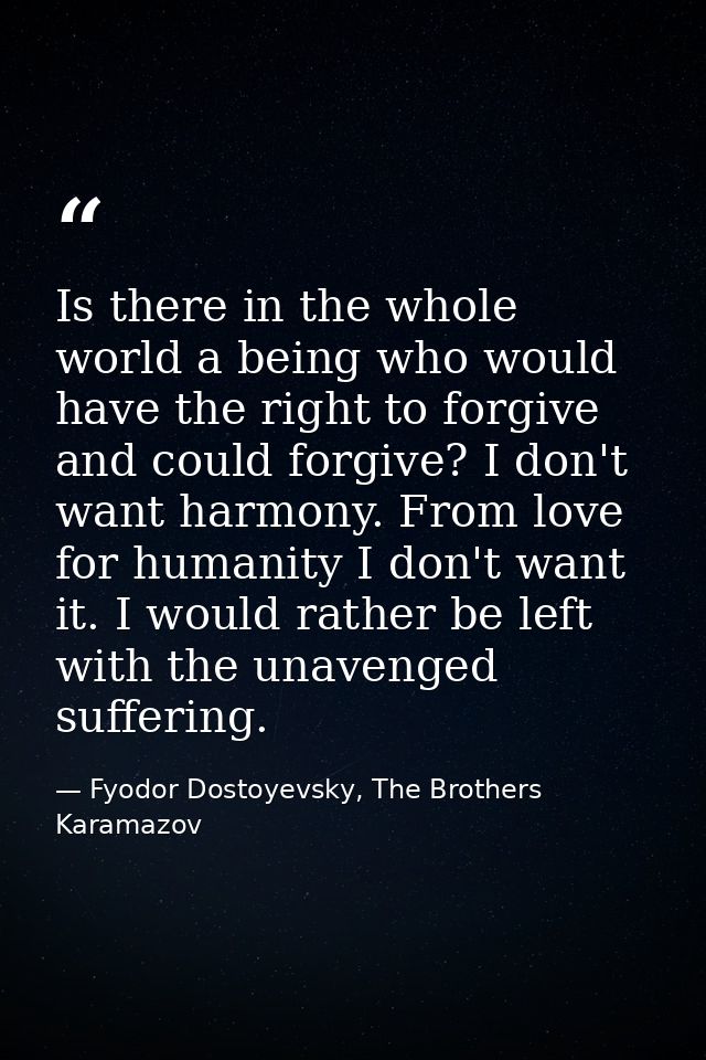 Is there in the whole world a being who would have the right to forgive and could forgive? I don't want harmony. From lo — Fyodor Dostoyevsky, The Brothers Karamazov