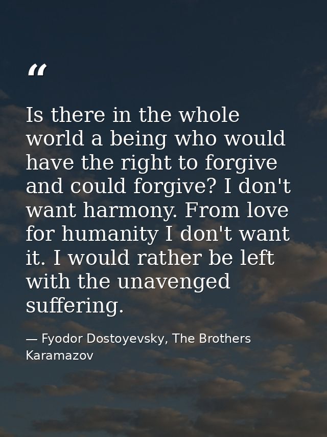 Is there in the whole world a being who would have the right to forgive and could forgive? I don't want harmony. From lo — Fyodor Dostoyevsky, The Brothers Karamazov