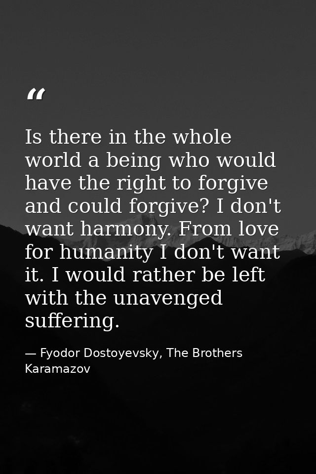 Is there in the whole world a being who would have the right to forgive and could forgive? I don't want harmony. From lo — Fyodor Dostoyevsky, The Brothers Karamazov
