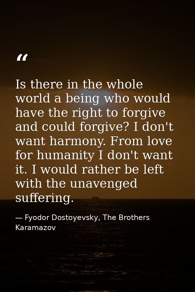 Is there in the whole world a being who would have the right to forgive and could forgive? I don't want harmony. From lo — Fyodor Dostoyevsky, The Brothers Karamazov