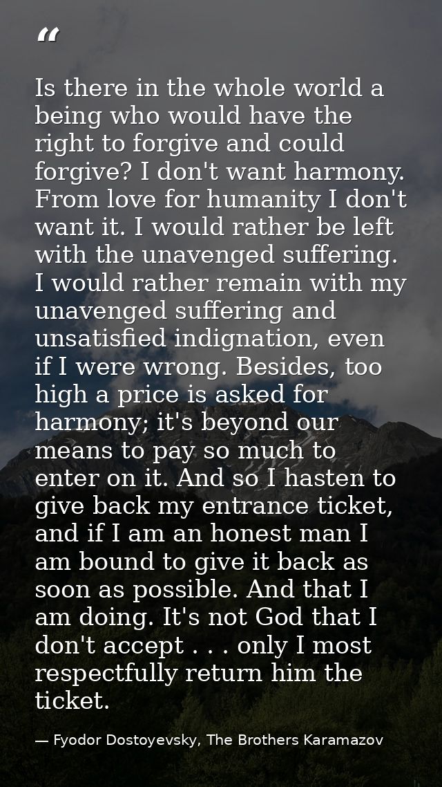 Is there in the whole world a being who would have the right to forgive and could forgive? I don't want harmony. From lo — Fyodor Dostoyevsky, The Brothers Karamazov