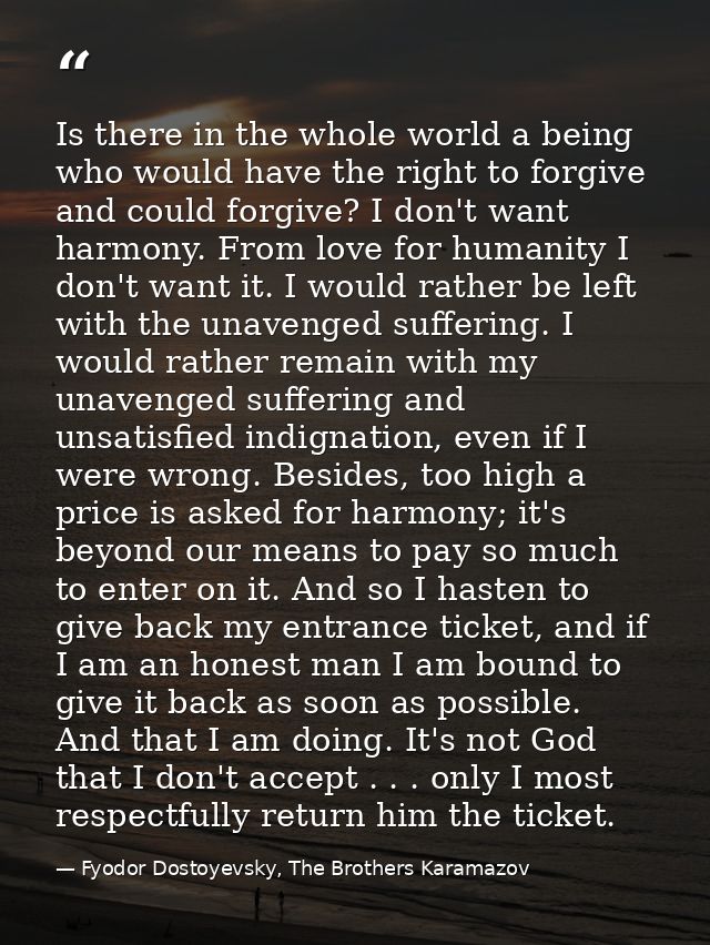 Is there in the whole world a being who would have the right to forgive and could forgive? I don't want harmony. From lo — Fyodor Dostoyevsky, The Brothers Karamazov