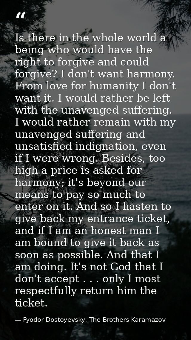 Is there in the whole world a being who would have the right to forgive and could forgive? I don't want harmony. From lo — Fyodor Dostoyevsky, The Brothers Karamazov