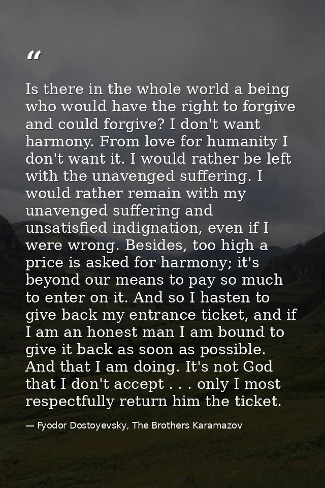 Is there in the whole world a being who would have the right to forgive and could forgive? I don't want harmony. From lo — Fyodor Dostoyevsky, The Brothers Karamazov