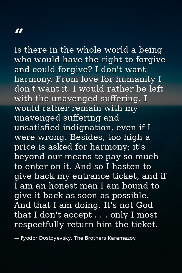 Is there in the whole world a being who would have the right to forgive and could forgive? I don't want harmony. From lo — Fyodor Dostoyevsky, The Brothers Karamazov
