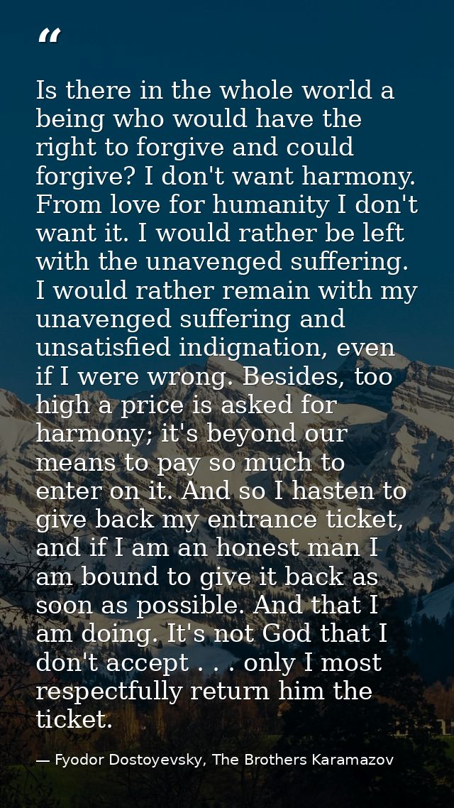 Is there in the whole world a being who would have the right to forgive and could forgive? I don't want harmony. From lo — Fyodor Dostoyevsky, The Brothers Karamazov