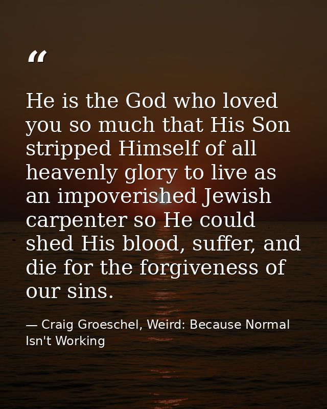 He is the God who loved you so much that His Son stripped Himself of all heavenly glory to live as an impoverished Jewis — Craig Groeschel, Weird: Because Normal Isn't Working