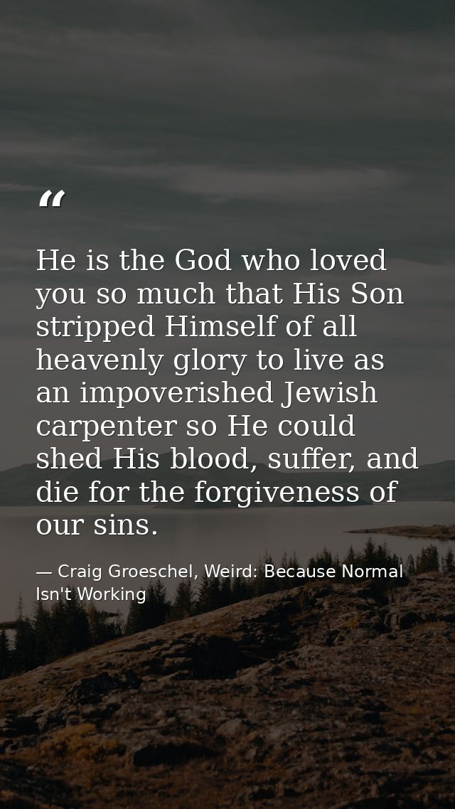 He is the God who loved you so much that His Son stripped Himself of all heavenly glory to live as an impoverished Jewis — Craig Groeschel, Weird: Because Normal Isn't Working