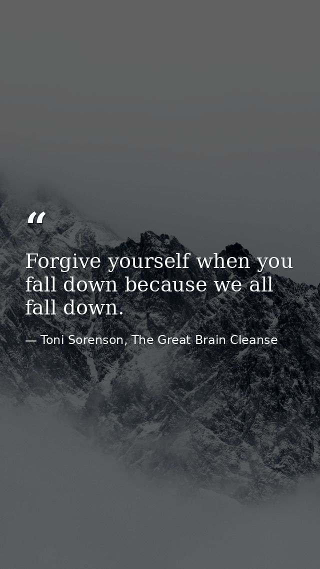 Forgive yourself when you fall down because we all fall down. — Toni Sorenson, The Great Brain Cleanse
