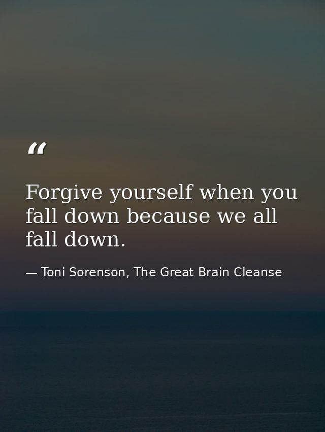 Forgive yourself when you fall down because we all fall down. — Toni Sorenson, The Great Brain Cleanse