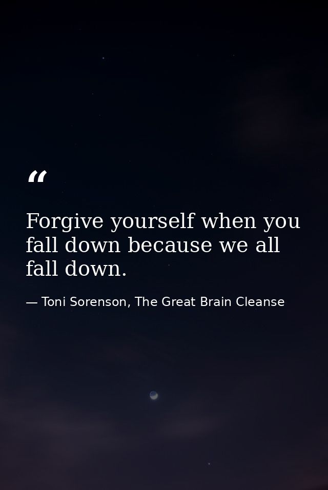 Forgive yourself when you fall down because we all fall down. — Toni Sorenson, The Great Brain Cleanse