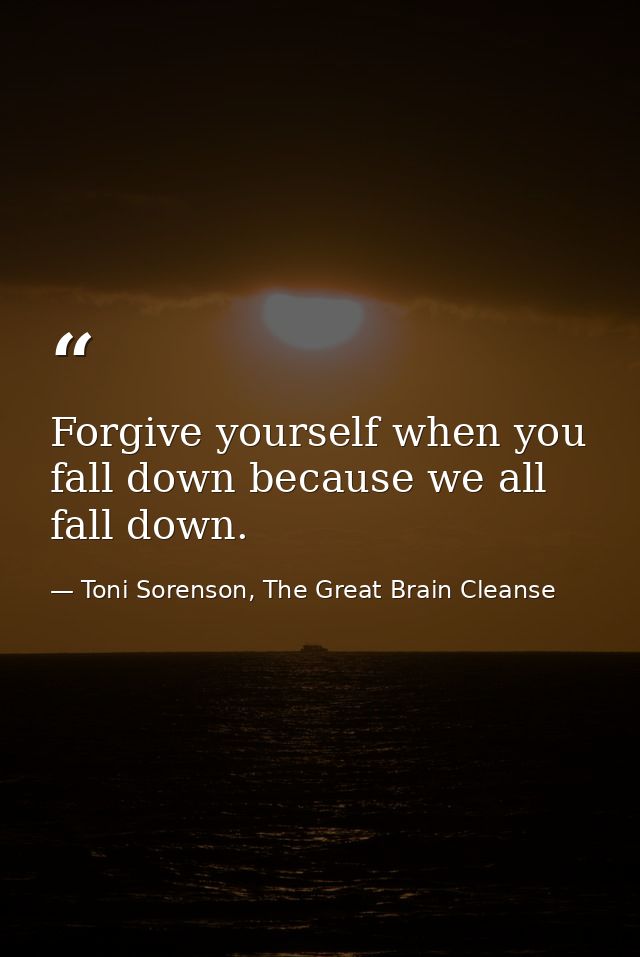Forgive yourself when you fall down because we all fall down. — Toni Sorenson, The Great Brain Cleanse