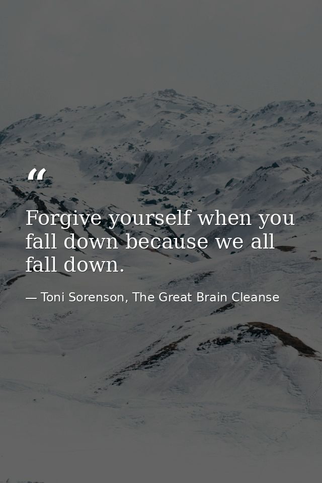 Forgive yourself when you fall down because we all fall down. — Toni Sorenson, The Great Brain Cleanse