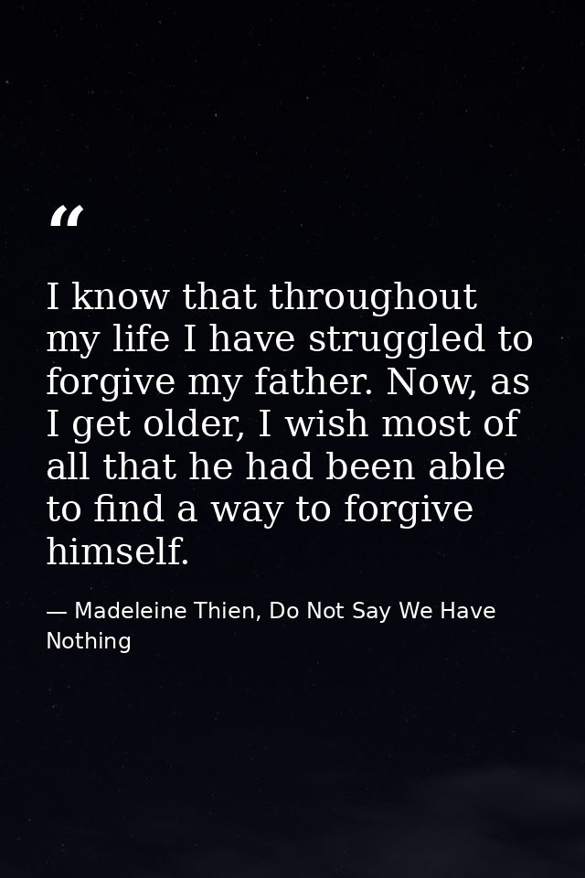 I know that throughout my life I have struggled to forgive my father. Now, as I get older, I wish most of all that he ha — Madeleine Thien, Do Not Say We Have Nothing