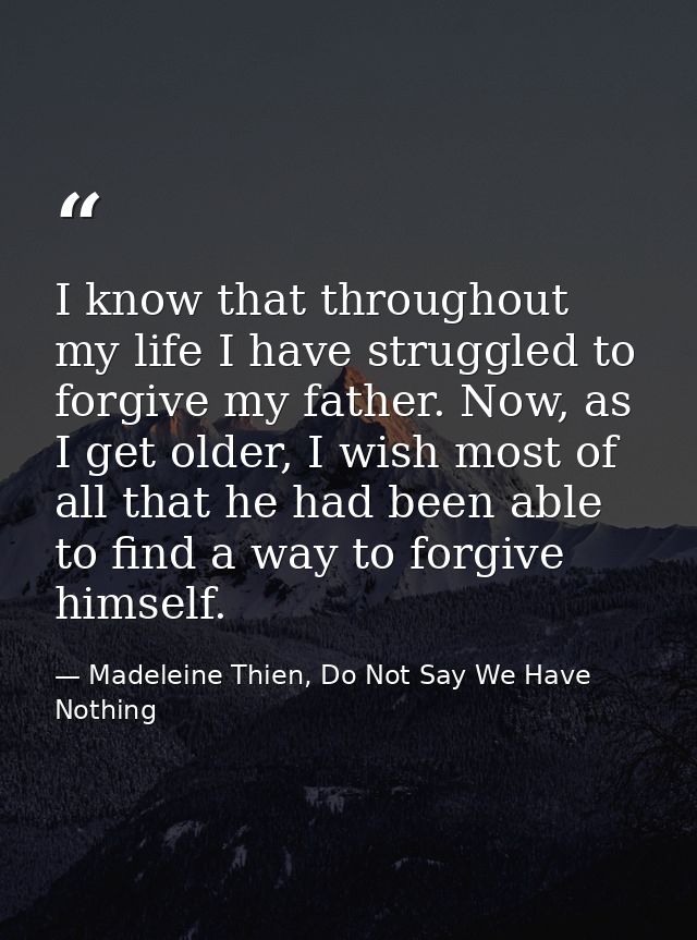 I know that throughout my life I have struggled to forgive my father. Now, as I get older, I wish most of all that he ha — Madeleine Thien, Do Not Say We Have Nothing