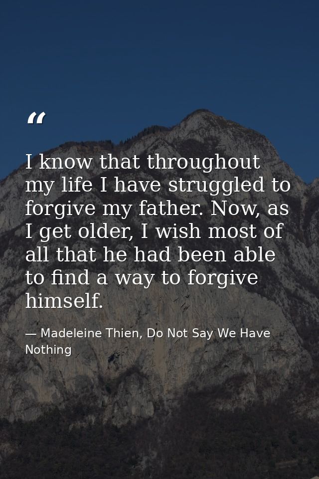 I know that throughout my life I have struggled to forgive my father. Now, as I get older, I wish most of all that he ha — Madeleine Thien, Do Not Say We Have Nothing