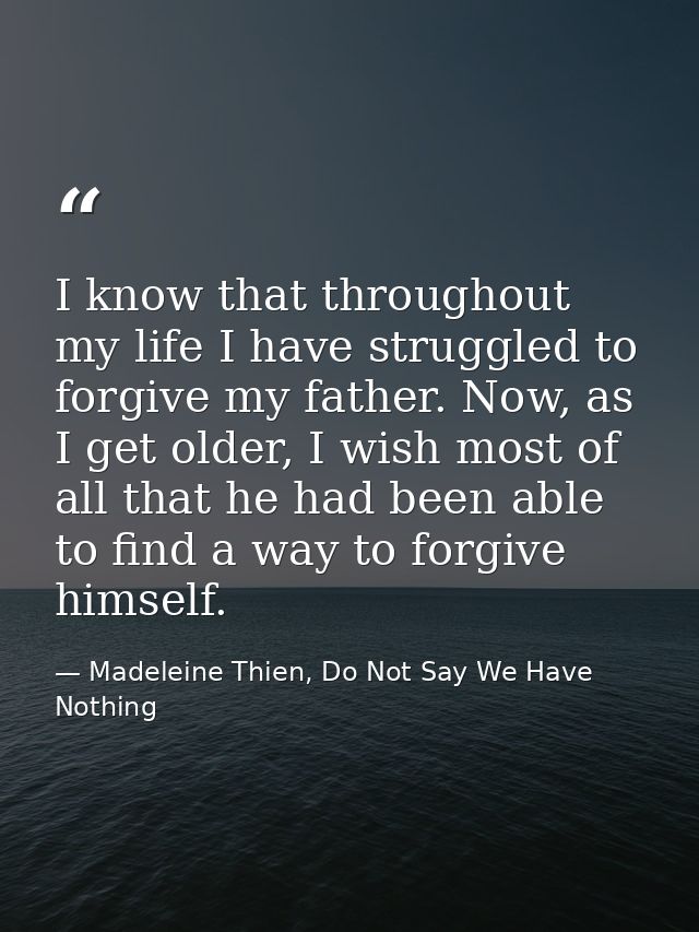 I know that throughout my life I have struggled to forgive my father. Now, as I get older, I wish most of all that he ha — Madeleine Thien, Do Not Say We Have Nothing