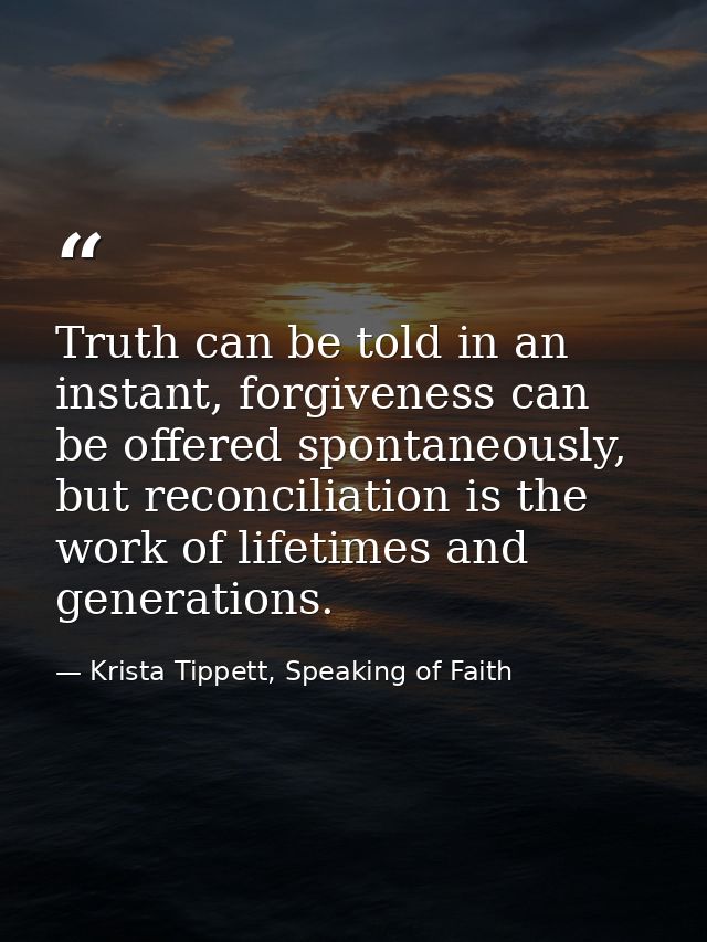 Truth can be told in an instant, forgiveness can be offered spontaneously, but reconciliation is the work of lifetimes a — Krista Tippett, Speaking of Faith