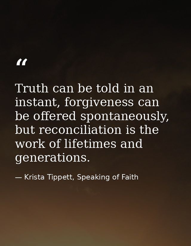 Truth can be told in an instant, forgiveness can be offered spontaneously, but reconciliation is the work of lifetimes a — Krista Tippett, Speaking of Faith