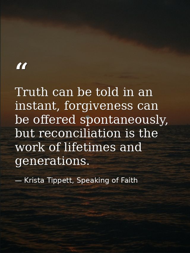 Truth can be told in an instant, forgiveness can be offered spontaneously, but reconciliation is the work of lifetimes a — Krista Tippett, Speaking of Faith