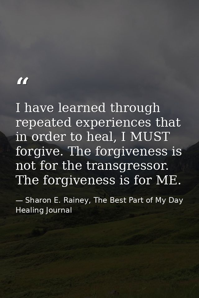 I have learned through repeated experiences that in order to heal, I MUST forgive. The forgiveness is not for the transg — Sharon E. Rainey, The Best Part of My Day Healing Journal