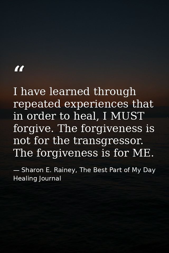 I have learned through repeated experiences that in order to heal, I MUST forgive. The forgiveness is not for the transg — Sharon E. Rainey, The Best Part of My Day Healing Journal