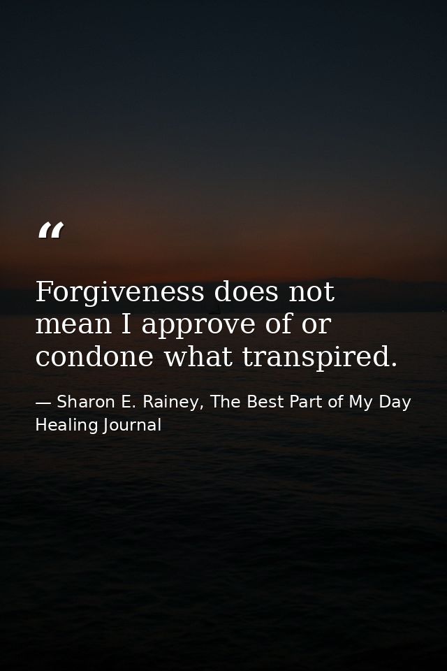 Forgiveness does not mean I approve of or condone what transpired. — Sharon E. Rainey, The Best Part of My Day Healing Journal