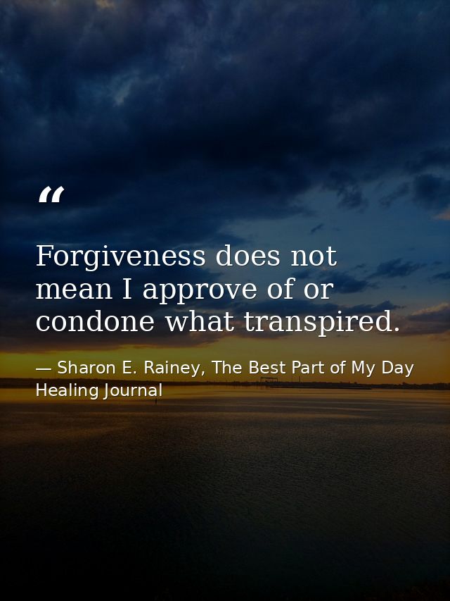 Forgiveness does not mean I approve of or condone what transpired. — Sharon E. Rainey, The Best Part of My Day Healing Journal
