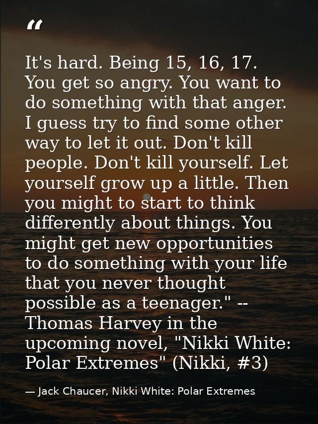 It's hard. Being 15, 16, 17. You get so angry. You want to do something with that anger. I guess try to find some other  — Jack Chaucer, Nikki White: Polar Extremes