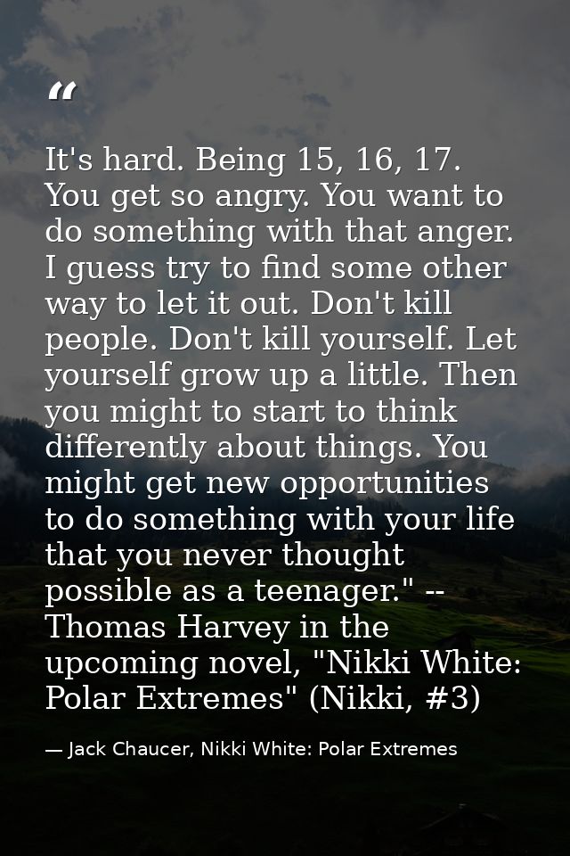 It's hard. Being 15, 16, 17. You get so angry. You want to do something with that anger. I guess try to find some other  — Jack Chaucer, Nikki White: Polar Extremes