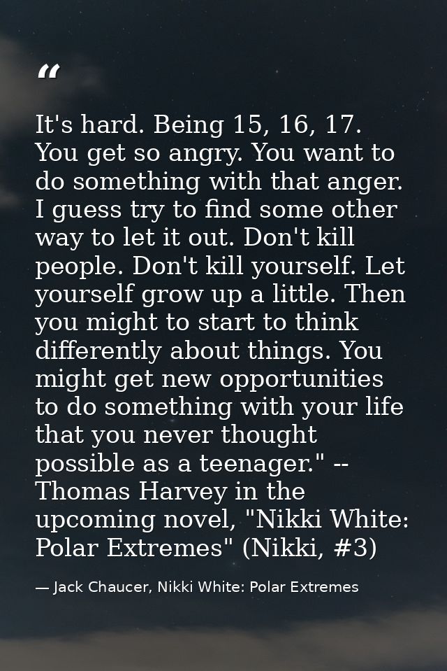 It's hard. Being 15, 16, 17. You get so angry. You want to do something with that anger. I guess try to find some other  — Jack Chaucer, Nikki White: Polar Extremes