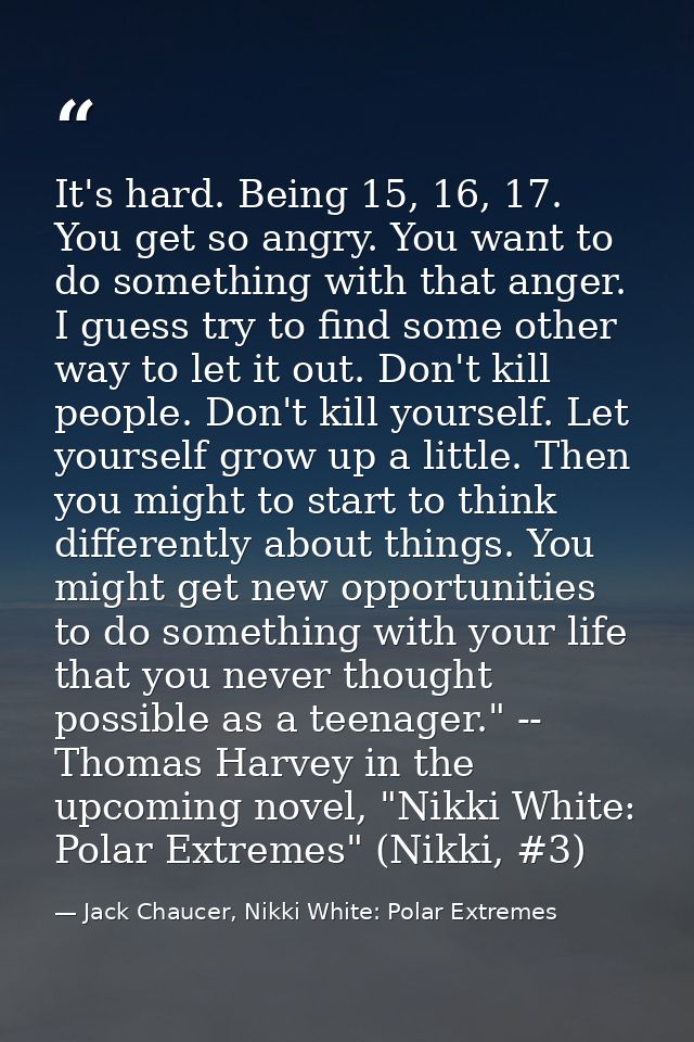 It's hard. Being 15, 16, 17. You get so angry. You want to do something with that anger. I guess try to find some other  — Jack Chaucer, Nikki White: Polar Extremes