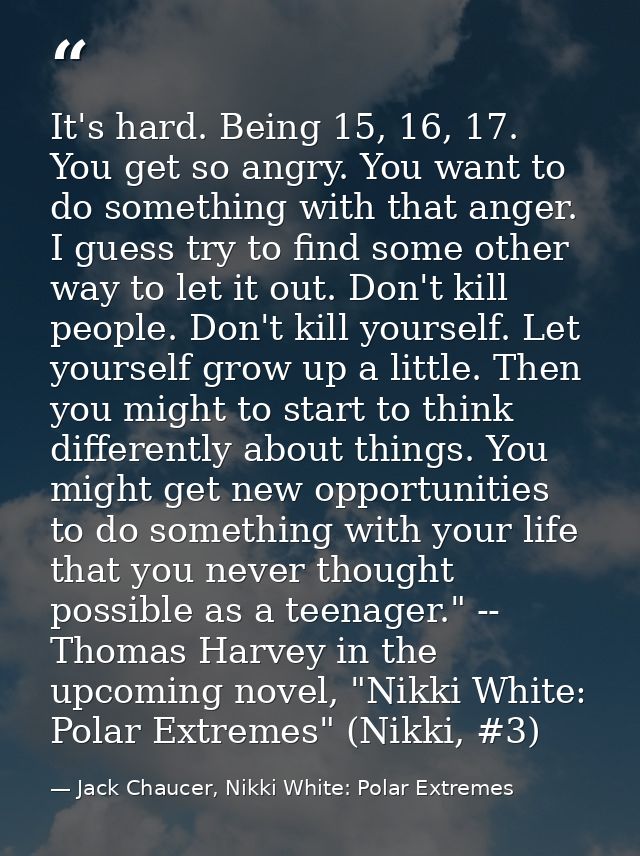 It's hard. Being 15, 16, 17. You get so angry. You want to do something with that anger. I guess try to find some other  — Jack Chaucer, Nikki White: Polar Extremes