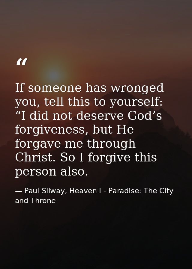If someone has wronged you, tell this to yourself: “I did not deserve God’s forgiveness, but He forgave me through Chris — Paul Silway, Heaven I - Paradise: The City and Throne