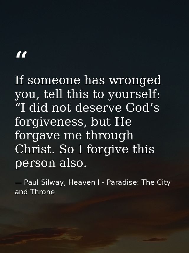 If someone has wronged you, tell this to yourself: “I did not deserve God’s forgiveness, but He forgave me through Chris — Paul Silway, Heaven I - Paradise: The City and Throne