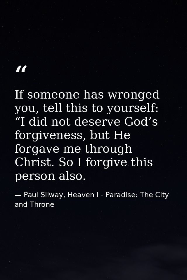 If someone has wronged you, tell this to yourself: “I did not deserve God’s forgiveness, but He forgave me through Chris — Paul Silway, Heaven I - Paradise: The City and Throne