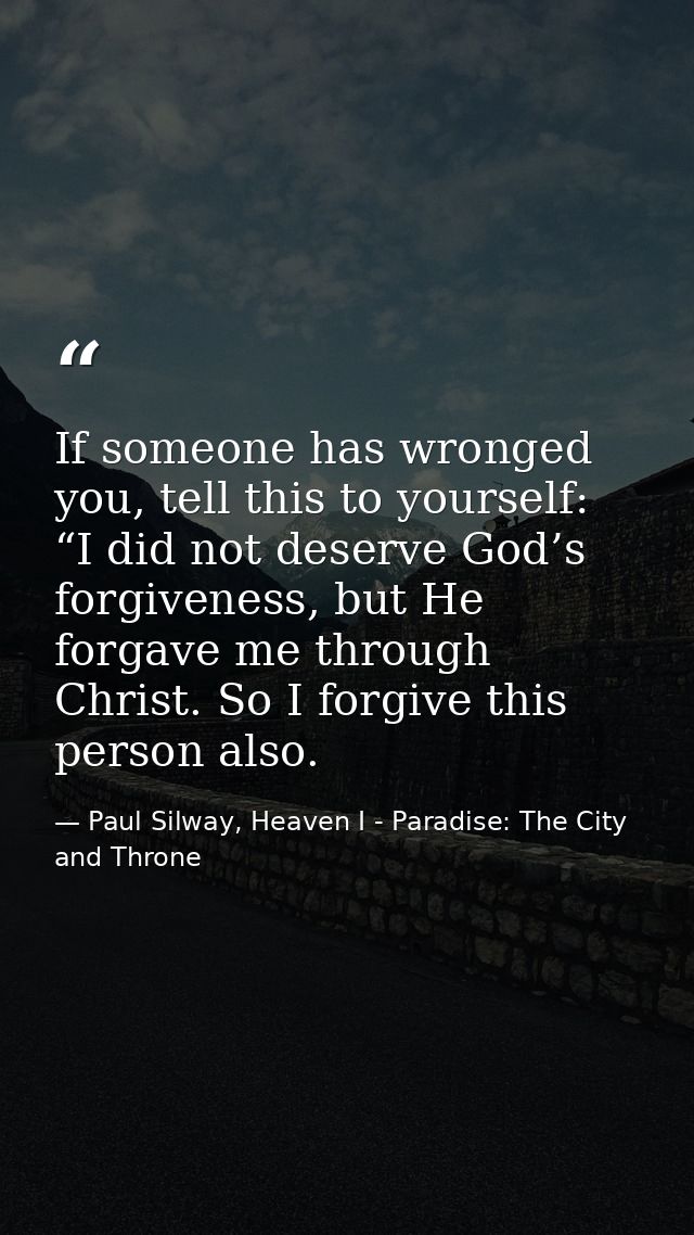 If someone has wronged you, tell this to yourself: “I did not deserve God’s forgiveness, but He forgave me through Chris — Paul Silway, Heaven I - Paradise: The City and Throne