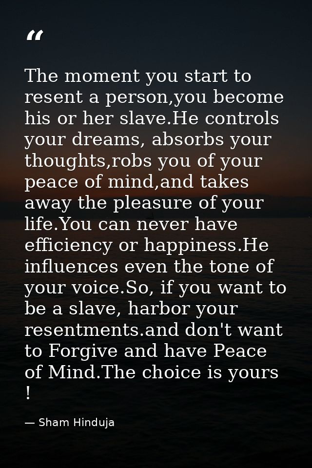 The moment you start to resent a person,you become his or her slave.He controls your dreams, absorbs your thoughts,robs  — Sham Hinduja