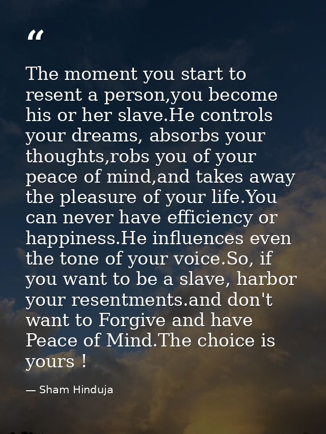 The moment you start to resent a person,you become his or her slave.He controls your dreams, absorbs your thoughts,robs  — Sham Hinduja