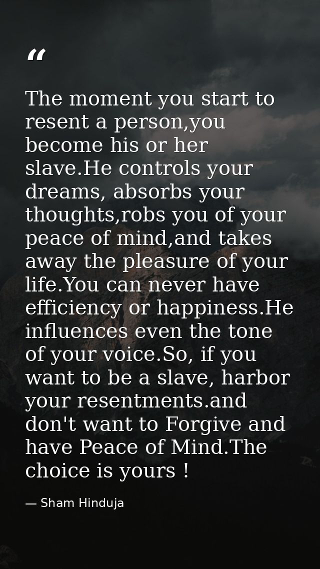 The moment you start to resent a person,you become his or her slave.He controls your dreams, absorbs your thoughts,robs  — Sham Hinduja