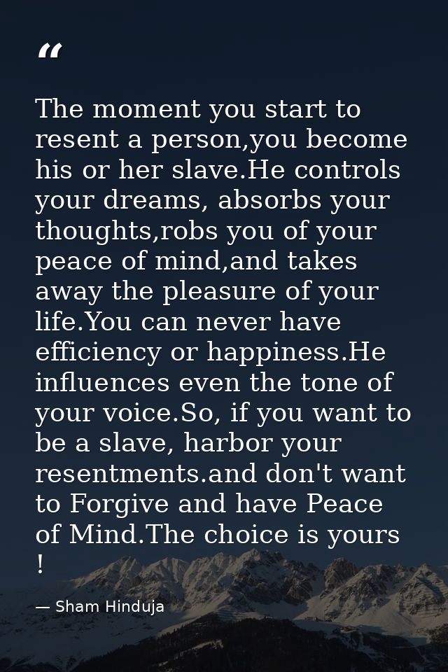 The moment you start to resent a person,you become his or her slave.He controls your dreams, absorbs your thoughts,robs  — Sham Hinduja