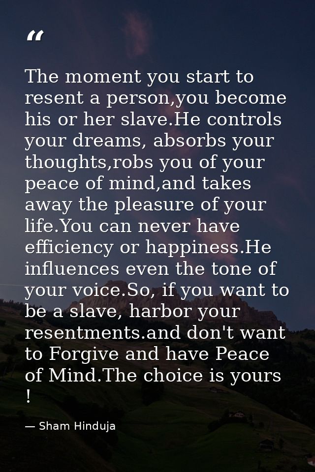 The moment you start to resent a person,you become his or her slave.He controls your dreams, absorbs your thoughts,robs  — Sham Hinduja