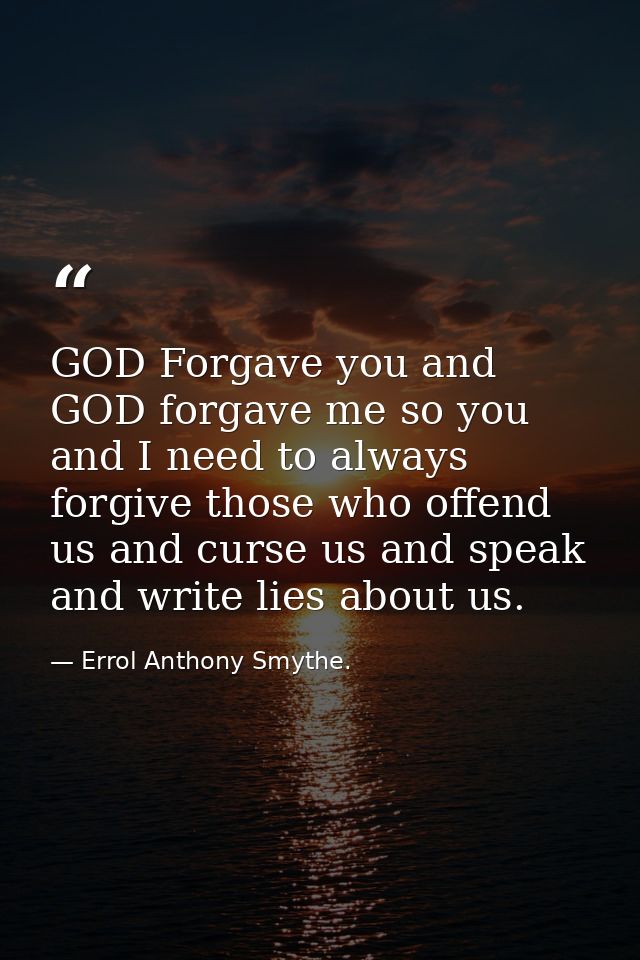 GOD Forgave you and GOD forgave me so you and I need to always forgive those who offend us and curse us and speak and wr — Errol Anthony Smythe.
