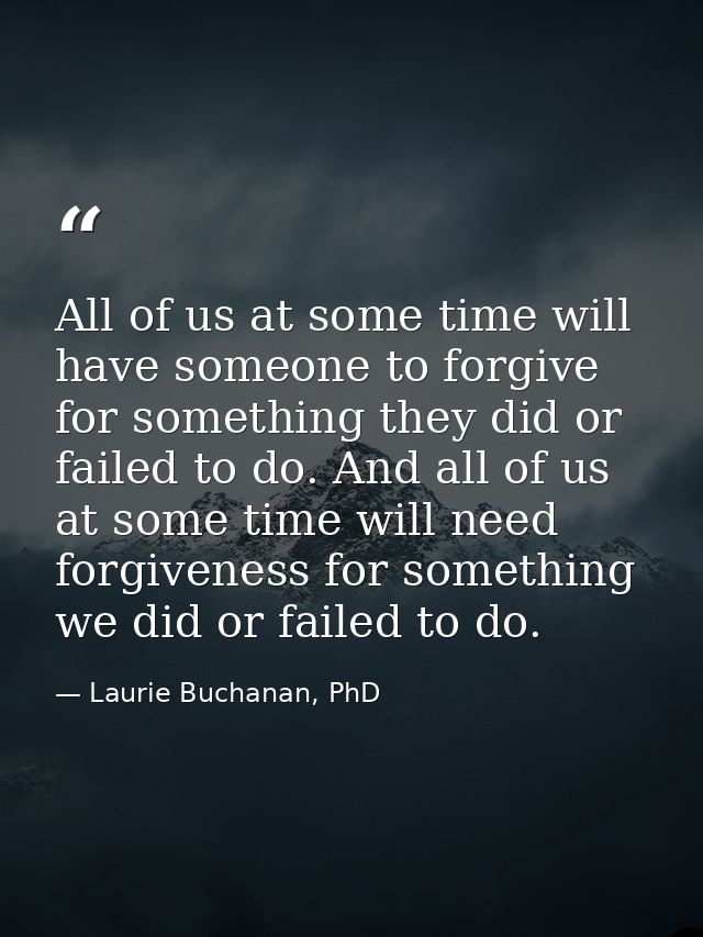 All of us at some time will have someone to forgive for something they did or failed to do. And all of us at some time w — Laurie Buchanan, PhD