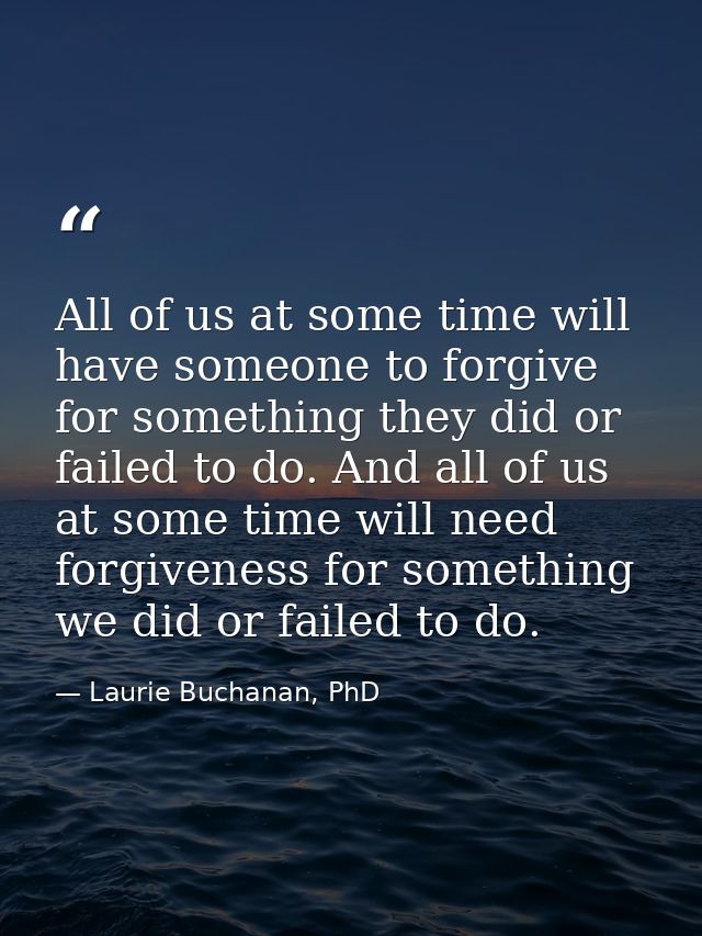 All of us at some time will have someone to forgive for something they did or failed to do. And all of us at some time w — Laurie Buchanan, PhD